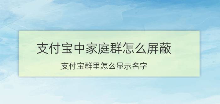 支付宝中家庭群怎么屏蔽 支付宝群里怎么显示名字？